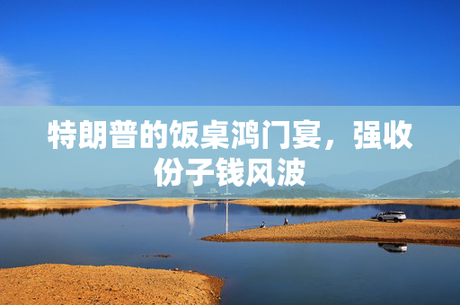 特朗普的饭桌鸿门宴，强收份子钱风波