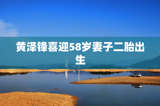 黄泽锋喜迎58岁妻子二胎出生