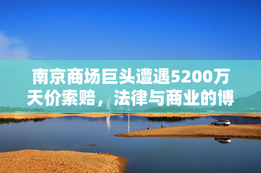 南京商场巨头遭遇5200万天价索赔，法律与商业的博弈