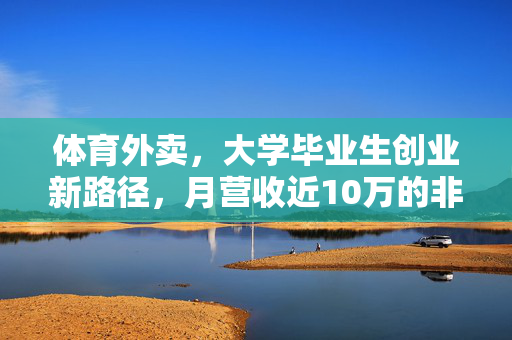 体育外卖，大学毕业生创业新路径，月营收近10万的非凡之旅
