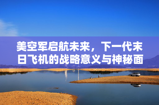 美空军启航未来，下一代末日飞机的战略意义与神秘面纱