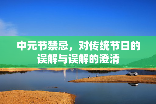 中元节禁忌，对传统节日的误解与误解的澄清