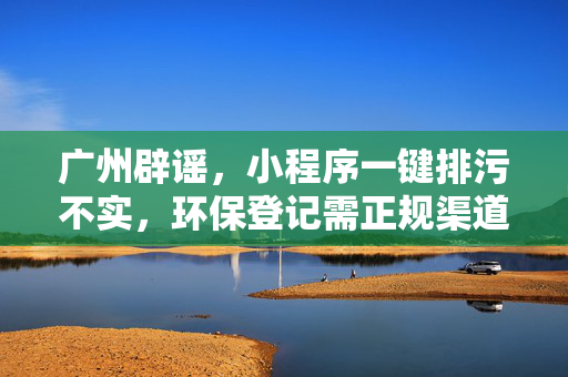 广州辟谣，小程序一键排污不实，环保登记需正规渠道