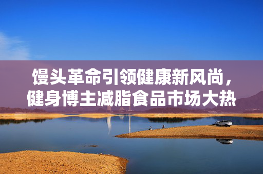 馒头革命引领健康新风尚，健身博主减脂食品市场大热