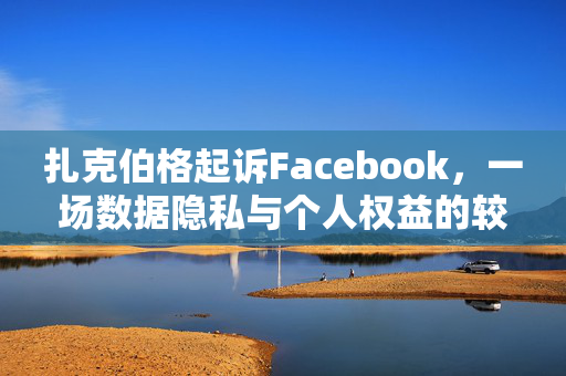扎克伯格起诉Facebook，一场数据隐私与个人权益的较量