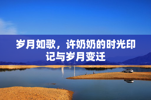 岁月如歌，许奶奶的时光印记与岁月变迁