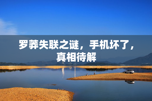 罗莽失联之谜，手机坏了，真相待解