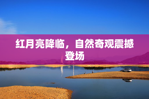 红月亮降临，自然奇观震撼登场
