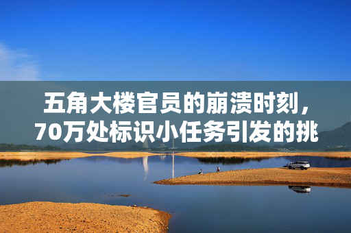 五角大楼官员的崩溃时刻，70万处标识小任务引发的挑战