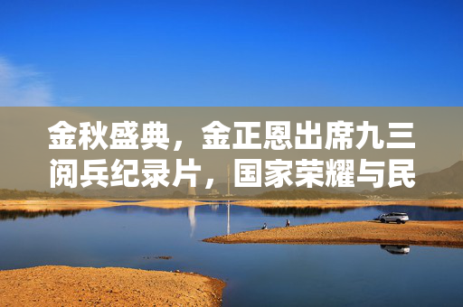 金秋盛典，金正恩出席九三阅兵纪录片，国家荣耀与民族精神的璀璨展现