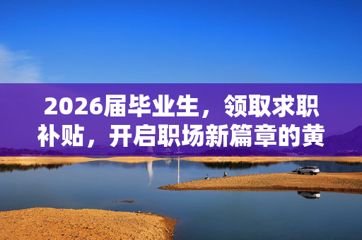 2026届毕业生，领取求职补贴，开启职场新篇章的黄金钥匙