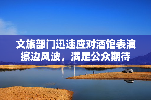 文旅部门迅速应对酒馆表演擦边风波，满足公众期待