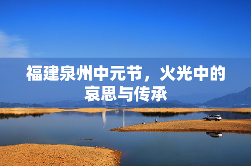 福建泉州中元节，火光中的哀思与传承