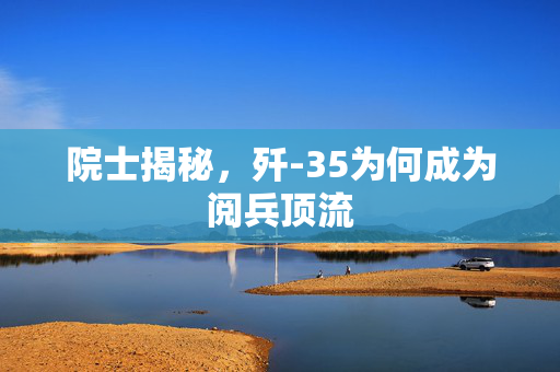 院士揭秘，歼-35为何成为阅兵顶流