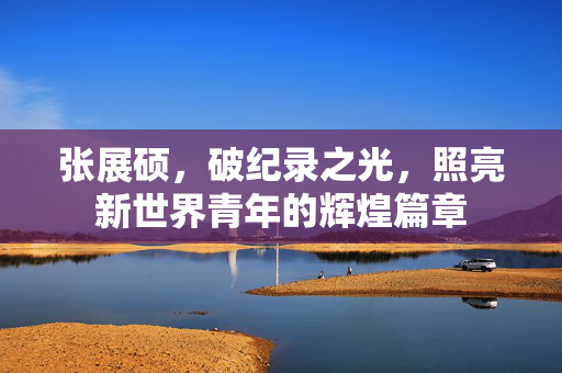 张展硕，破纪录之光，照亮新世界青年的辉煌篇章