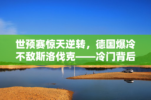 世预赛惊天逆转，德国爆冷不敌斯洛伐克——冷门背后的深思
