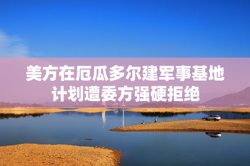 美方在厄瓜多尔建军事基地计划遭委方强硬拒绝