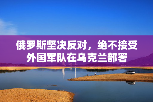 俄罗斯坚决反对，绝不接受外国军队在乌克兰部署