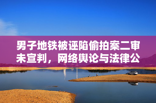 男子地铁被诬陷偷拍案二审未宣判，网络舆论与法律公正的交织考验