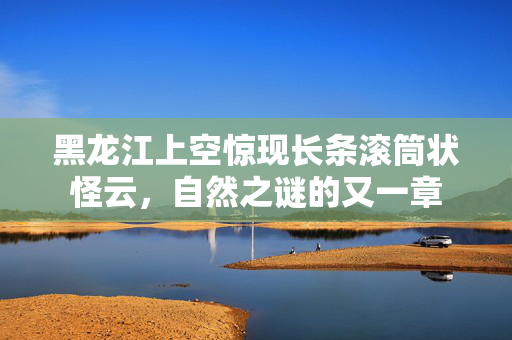 黑龙江上空惊现长条滚筒状怪云，自然之谜的又一章