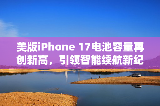 美版iPhone 17电池容量再创新高，引领智能续航新纪元