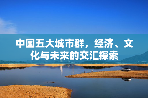 中国五大城市群，经济、文化与未来的交汇探索