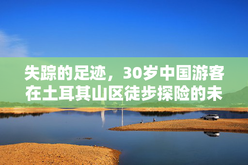 失踪的足迹，30岁中国游客在土耳其山区徒步探险的未解之谜