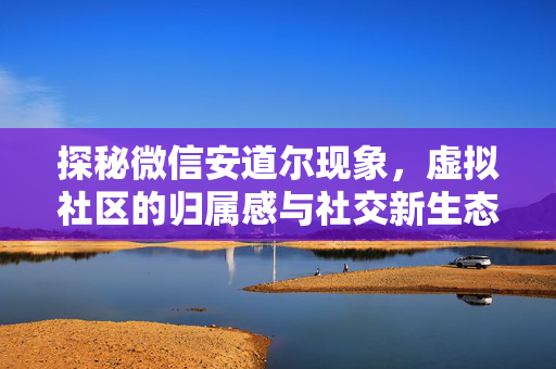 探秘微信安道尔现象，虚拟社区的归属感与社交新生态