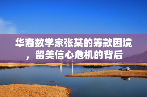 华裔数学家张某的筹款困境，留美信心危机的背后