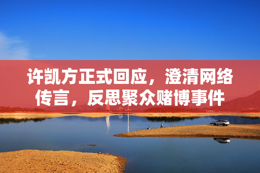 许凯方正式回应，澄清网络传言，反思聚众赌博事件