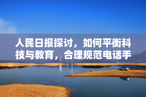 人民日报探讨，如何平衡科技与教育，合理规范电话手表在学校的使用