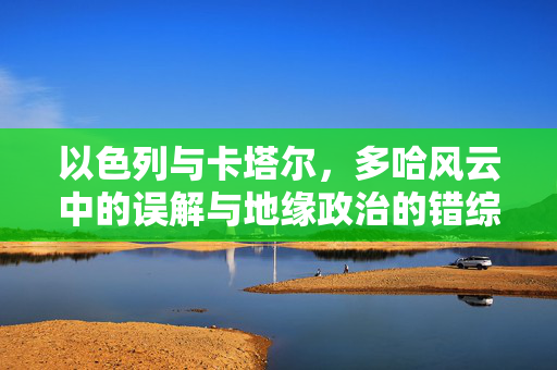 以色列与卡塔尔，多哈风云中的误解与地缘政治的错综交织