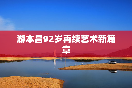 游本昌92岁再续艺术新篇章