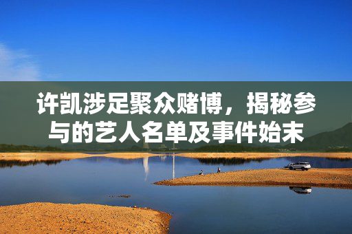 许凯涉足聚众赌博，揭秘参与的艺人名单及事件始末