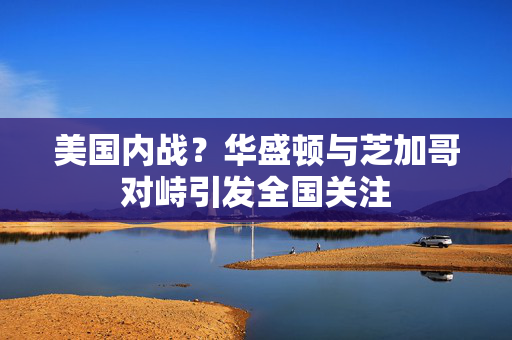 美国内战？华盛顿与芝加哥对峙引发全国关注