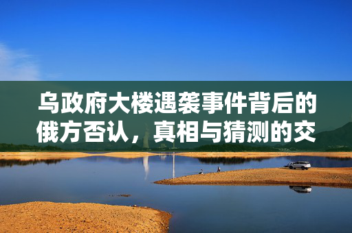 乌政府大楼遇袭事件背后的俄方否认，真相与猜测的交织