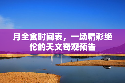 月全食时间表，一场精彩绝伦的天文奇观预告