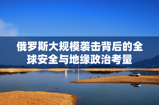 俄罗斯大规模袭击背后的全球安全与地缘政治考量