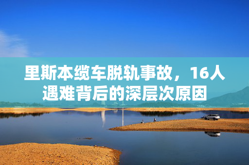 里斯本缆车脱轨事故，16人遇难背后的深层次原因