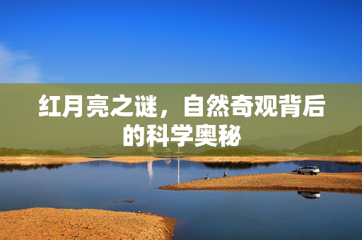 红月亮之谜，自然奇观背后的科学奥秘