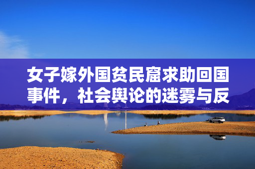 女子嫁外国贫民窟求助回国事件，社会舆论的迷雾与反思