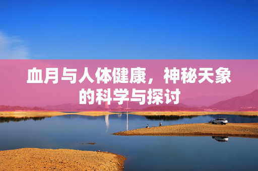 血月与人体健康，神秘天象的科学与探讨