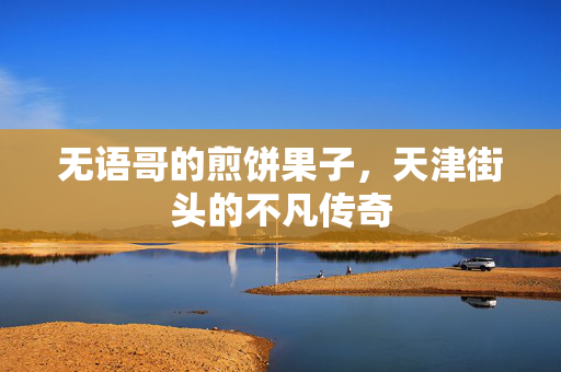 无语哥的煎饼果子，天津街头的不凡传奇