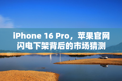iPhone 16 Pro，苹果官网闪电下架背后的市场猜测