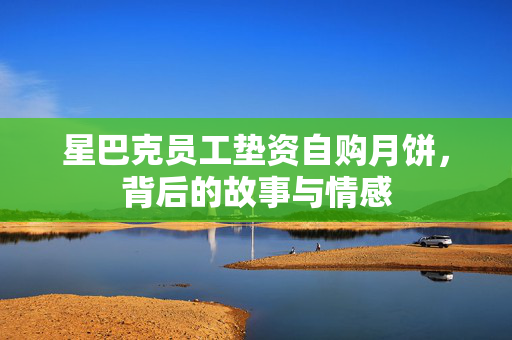 星巴克员工垫资自购月饼，背后的故事与情感