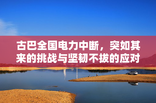 古巴全国电力中断，突如其来的挑战与坚韧不拔的应对