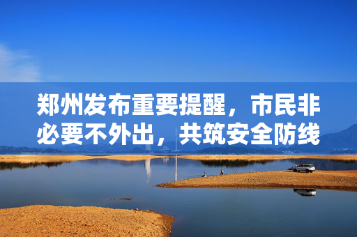 郑州发布重要提醒，市民非必要不外出，共筑安全防线