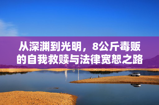 从深渊到光明，8公斤毒贩的自我救赎与法律宽恕之路