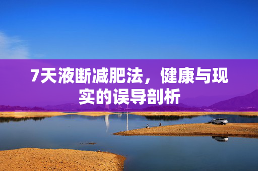 7天液断减肥法，健康与现实的误导剖析