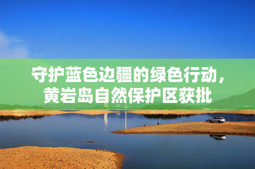 守护蓝色边疆的绿色行动，黄岩岛自然保护区获批